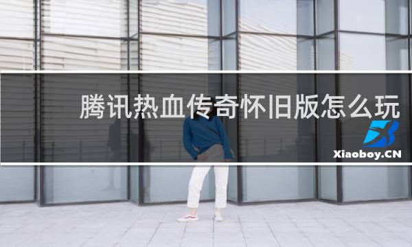 腾讯热血传奇怀旧版怎么玩