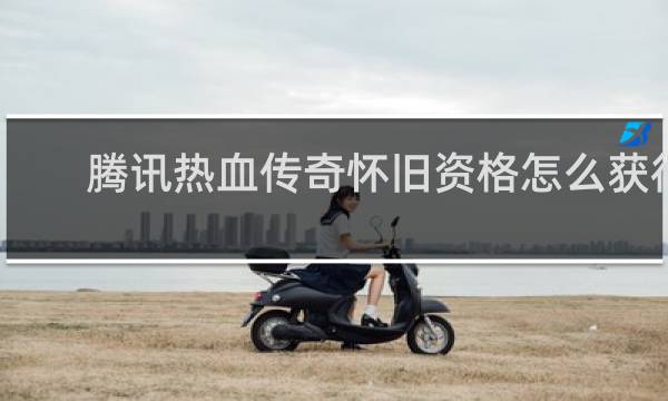 腾讯热血传奇怀旧资格怎么获得