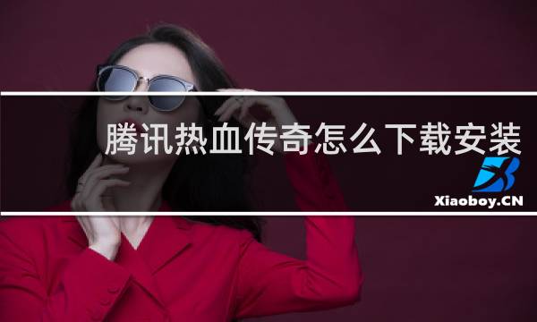 腾讯热血传奇怎么下载安装