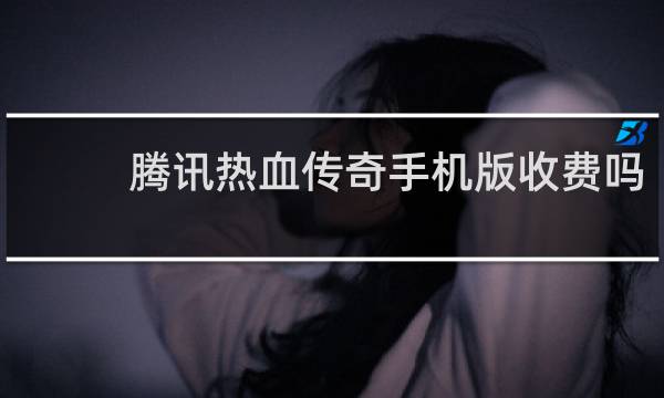 腾讯热血传奇手机版收费吗