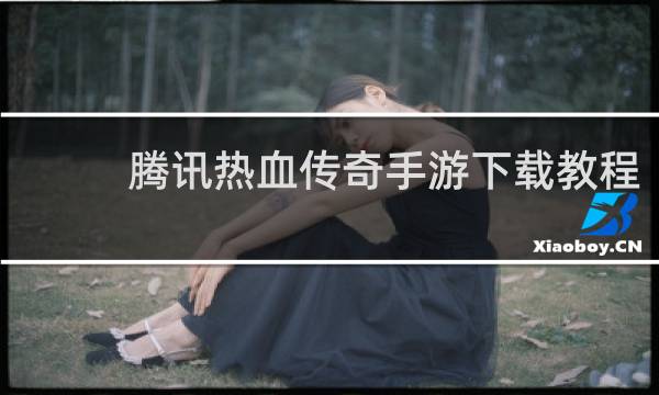 腾讯热血传奇手游下载教程