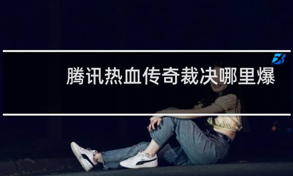 腾讯热血传奇裁决哪里爆