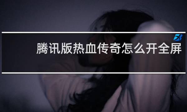 腾讯版热血传奇怎么开全屏