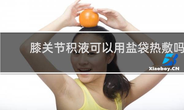 膝关节积液可以用盐袋热敷吗