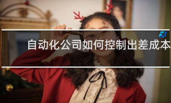 自动化公司如何控制出差成本