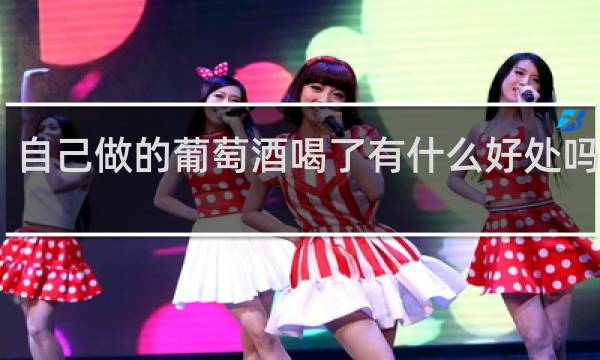 自己做的葡萄酒喝了有什么好处吗视频