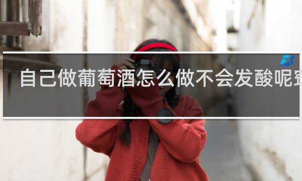 自己做葡萄酒怎么做不会发酸呢窍门