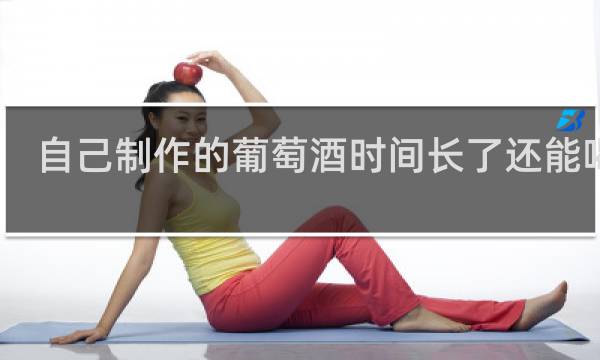 自己制作的葡萄酒时间长了还能喝吗