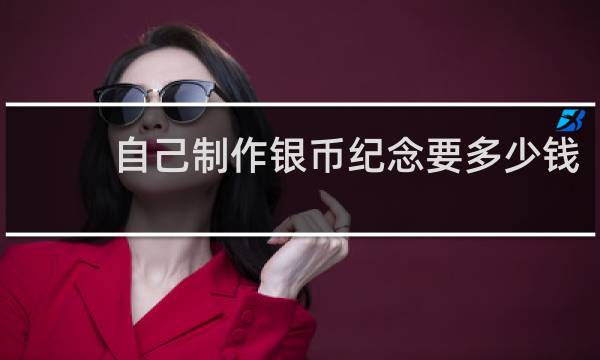 自己制作银币纪念要多少钱