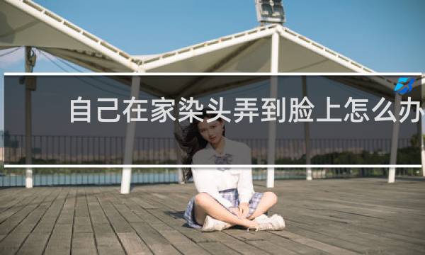 自己在家染头弄到脸上怎么办