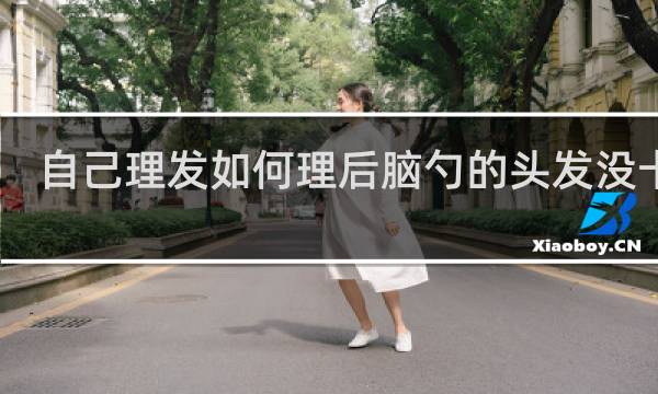自己理发如何理后脑勺的头发没卡尺