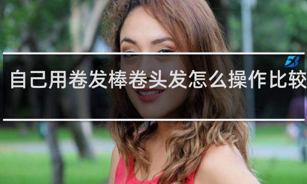 自己用卷发棒卷头发怎么操作比较好看