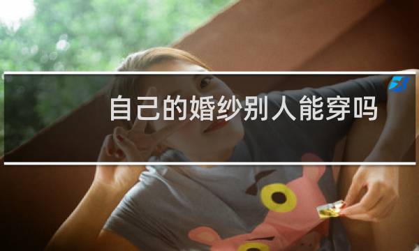 自己的婚纱别人能穿吗
