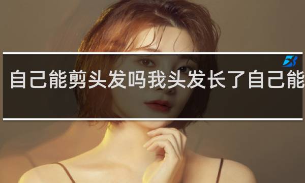 自己能剪头发吗我头发长了自己能剪吗