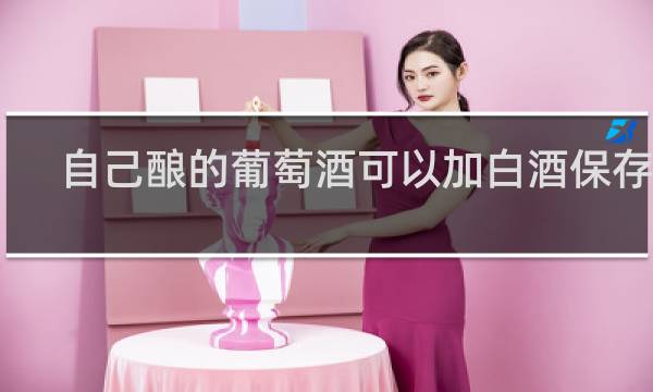 自己酿的葡萄酒可以加白酒保存吗