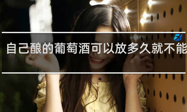 自己酿的葡萄酒可以放多久就不能喝了