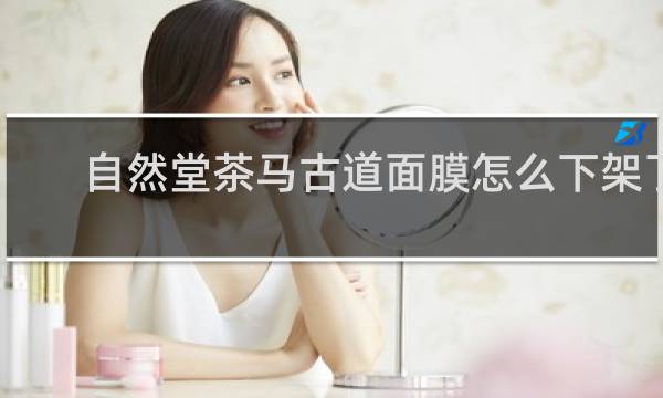 自然堂茶马古道面膜怎么下架了