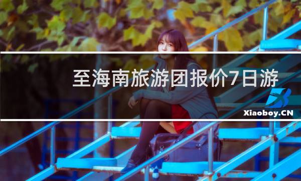 至海南旅游团报价7日游