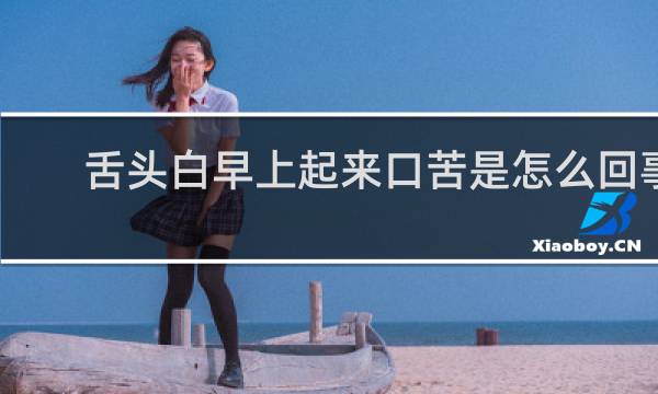 舌头白早上起来口苦是怎么回事