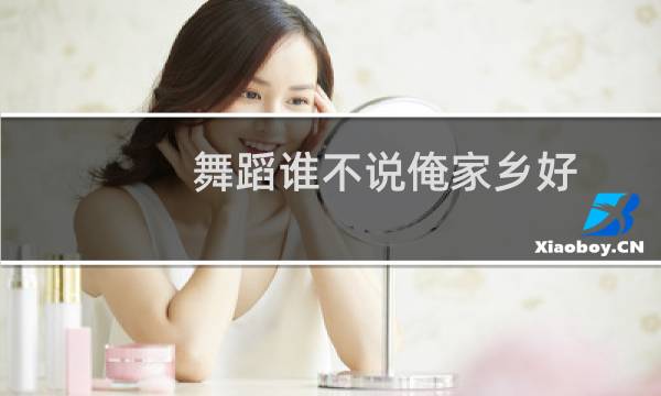 舞蹈谁不说俺家乡好