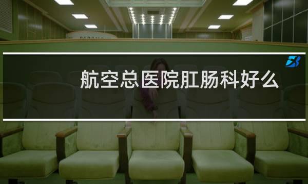 航空总医院肛肠科好么