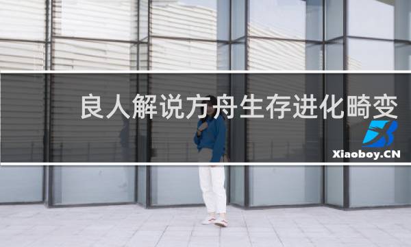 良人解说方舟生存进化畸变