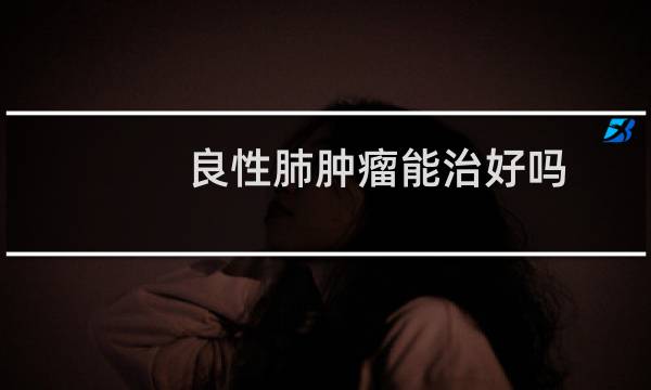良性肺肿瘤能治好吗