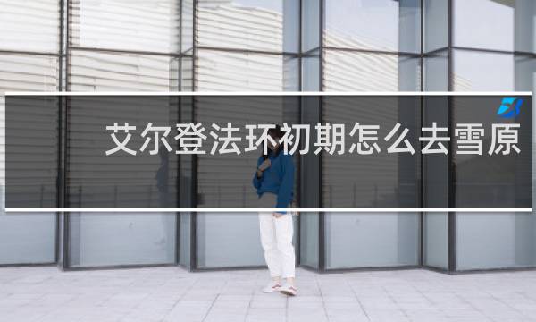 艾尔登法环初期怎么去雪原