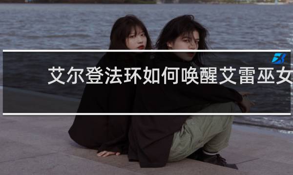 艾尔登法环如何唤醒艾雷巫女