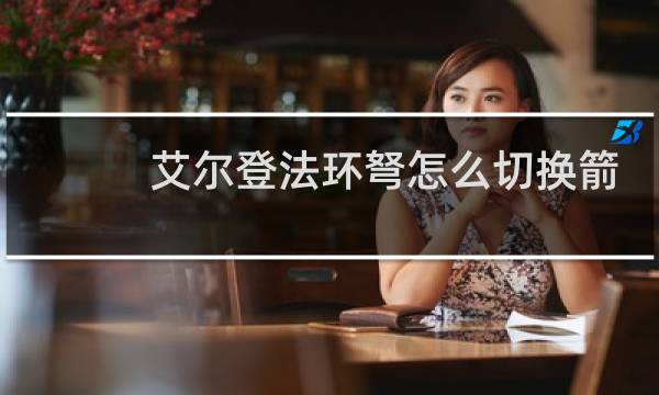 艾尔登法环弩怎么切换箭