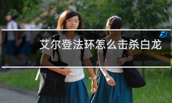 艾尔登法环怎么击杀白龙