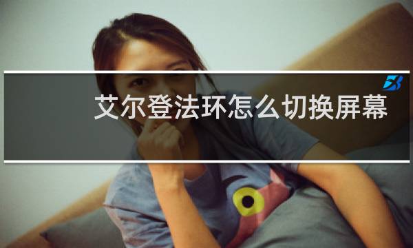 艾尔登法环怎么切换屏幕