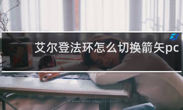 艾尔登法环怎么切换箭矢pc