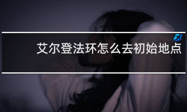 艾尔登法环怎么去初始地点