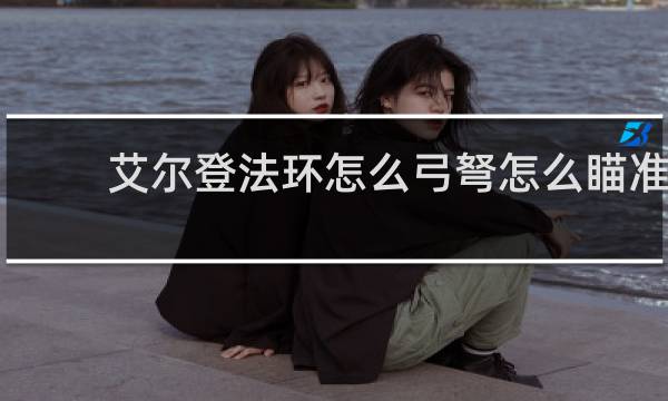 艾尔登法环怎么弓弩怎么瞄准