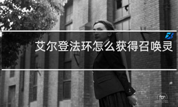 艾尔登法环怎么获得召唤灵