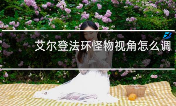 艾尔登法环怪物视角怎么调