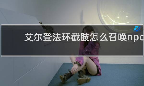 艾尔登法环截肢怎么召唤npc