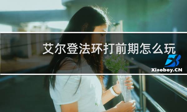 艾尔登法环打前期怎么玩