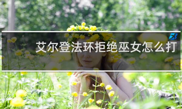 艾尔登法环拒绝巫女怎么打