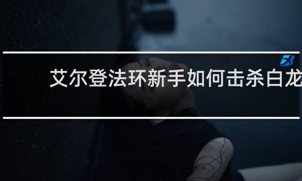 艾尔登法环新手如何击杀白龙