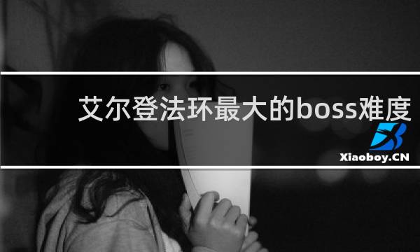 艾尔登法环最大的boss难度