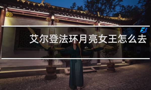 艾尔登法环月亮女王怎么去