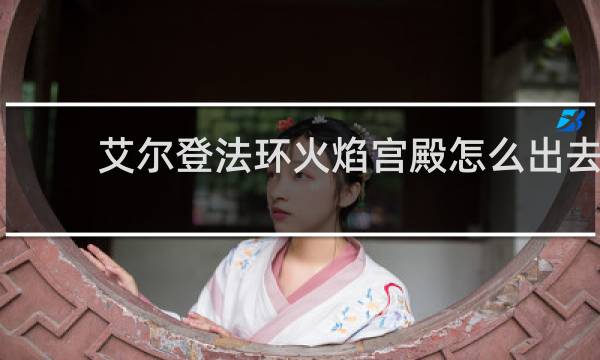 艾尔登法环火焰宫殿怎么出去