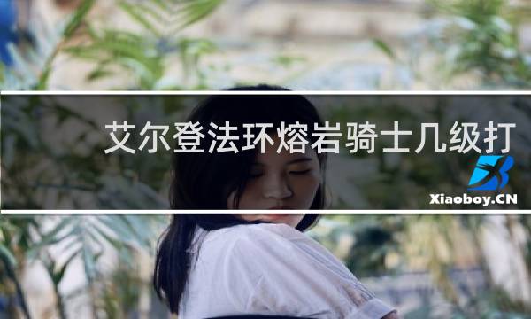 艾尔登法环熔岩骑士几级打