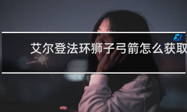 艾尔登法环狮子弓箭怎么获取