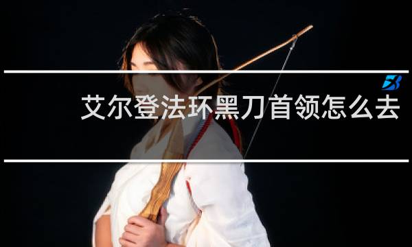 艾尔登法环黑刀首领怎么去