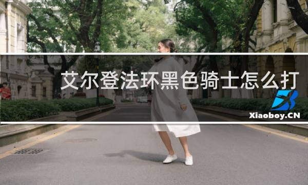 艾尔登法环黑色骑士怎么打