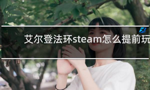 艾尔登法环steam怎么提前玩