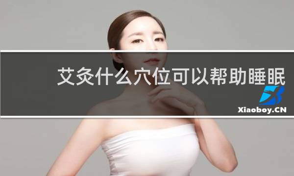 艾灸什么穴位可以帮助睡眠